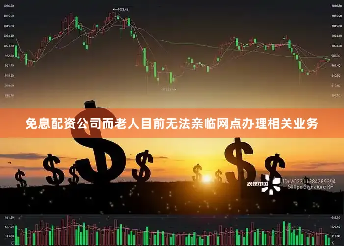 免息配资公司而老人目前无法亲临网点办理相关业务
