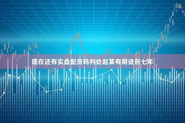 现在还有实盘配资吗判处赵某有期徒刑七年