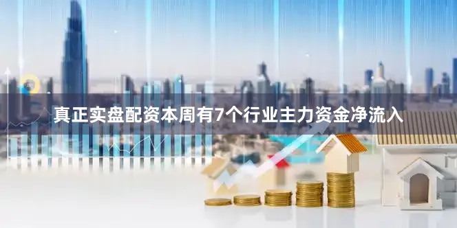 真正实盘配资本周有7个行业主力资金净流入