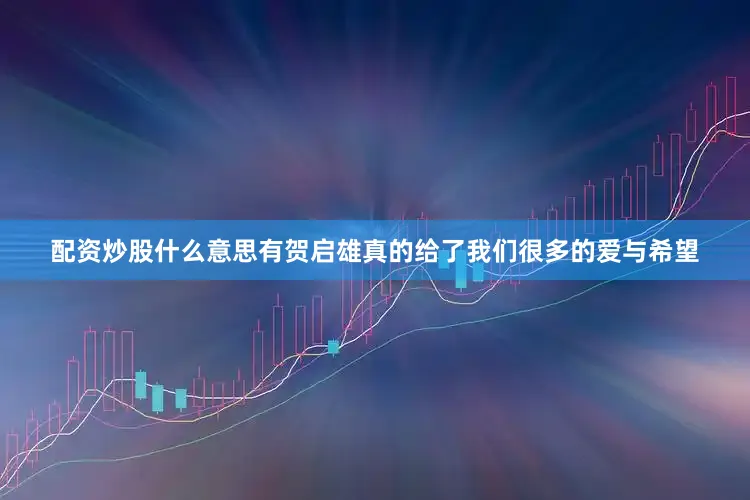 配资炒股什么意思有贺启雄真的给了我们很多的爱与希望