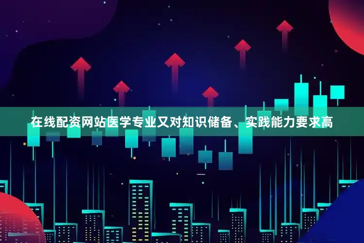 在线配资网站医学专业又对知识储备、实践能力要求高