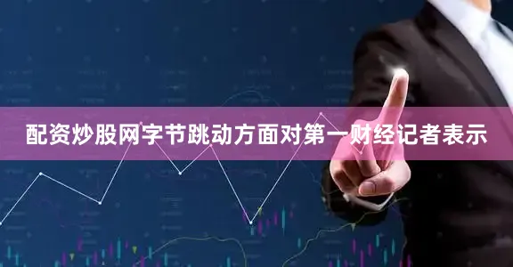 配资炒股网字节跳动方面对第一财经记者表示