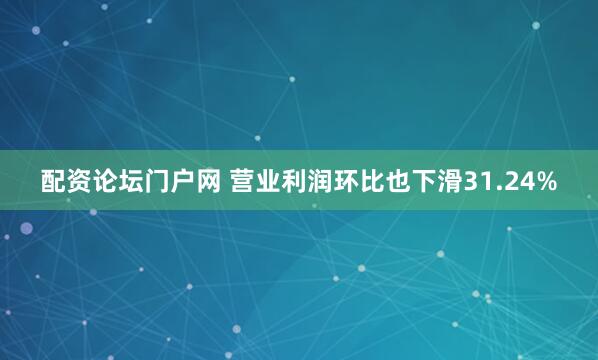 配资论坛门户网 营业利润环比也下滑31.24%