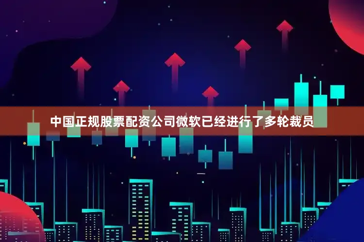中国正规股票配资公司微软已经进行了多轮裁员