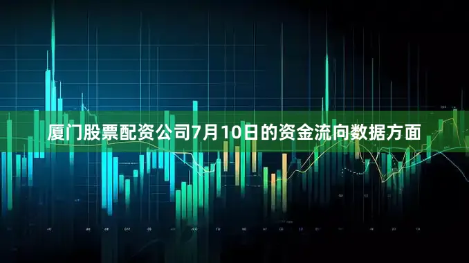 厦门股票配资公司7月10日的资金流向数据方面