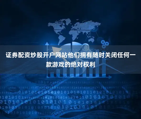 证券配资炒股开户网站他们拥有随时关闭任何一款游戏的绝对权利