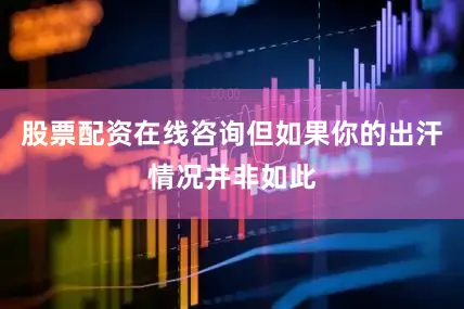 股票配资在线咨询但如果你的出汗情况并非如此