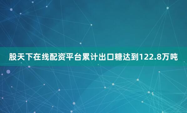 股天下在线配资平台累计出口糖达到122.8万吨