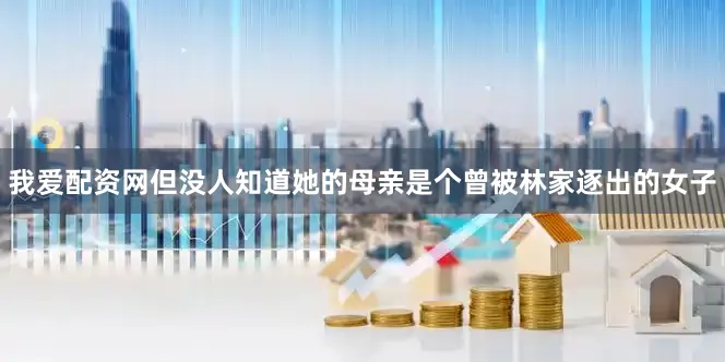 我爱配资网但没人知道她的母亲是个曾被林家逐出的女子