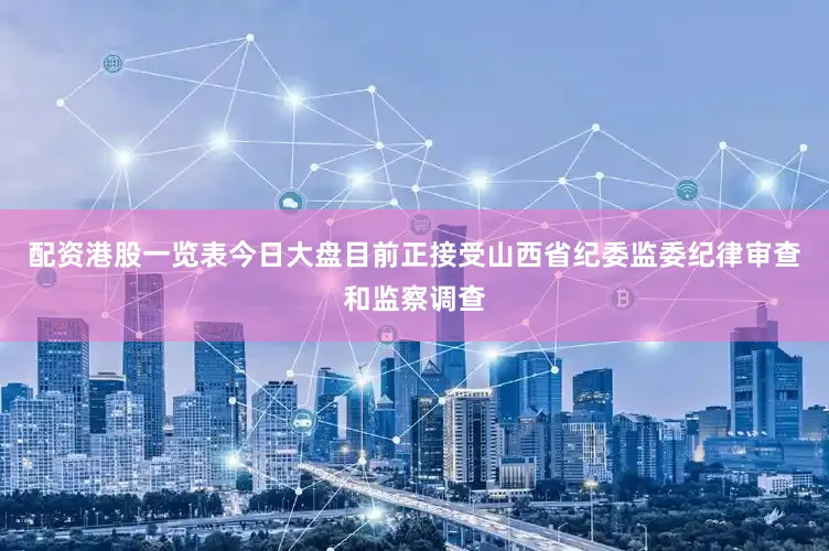 配资港股一览表今日大盘目前正接受山西省纪委监委纪律审查和监察调查