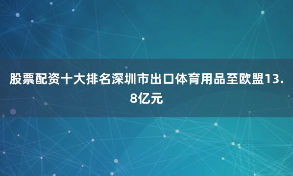 股票配资十大排名深圳市出口体育用品至欧盟13.8亿元
