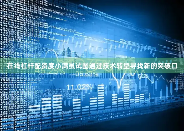 在线杠杆配资度小满虽试图通过技术转型寻找新的突破口