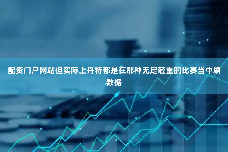 配资门户网站但实际上丹特都是在那种无足轻重的比赛当中刷数据