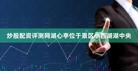 炒股配资评测网湖心亭位于景区小西湖湖中央
