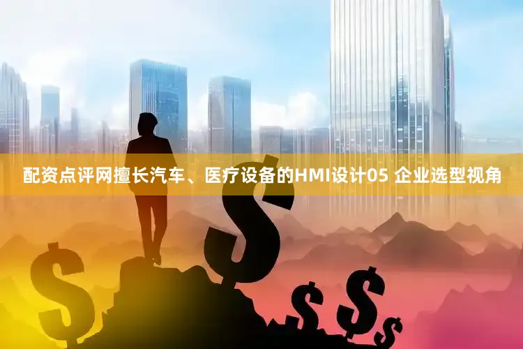 配资点评网擅长汽车、医疗设备的HMI设计05 企业选型视角