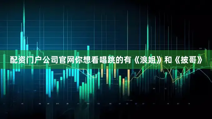 配资门户公司官网你想看唱跳的有《浪姐》和《披哥》