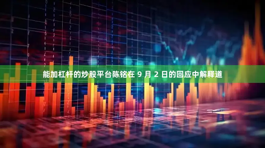 能加杠杆的炒股平台陈铭在 9 月 2 日的回应中解释道