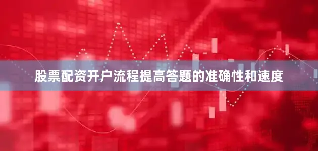 股票配资开户流程提高答题的准确性和速度