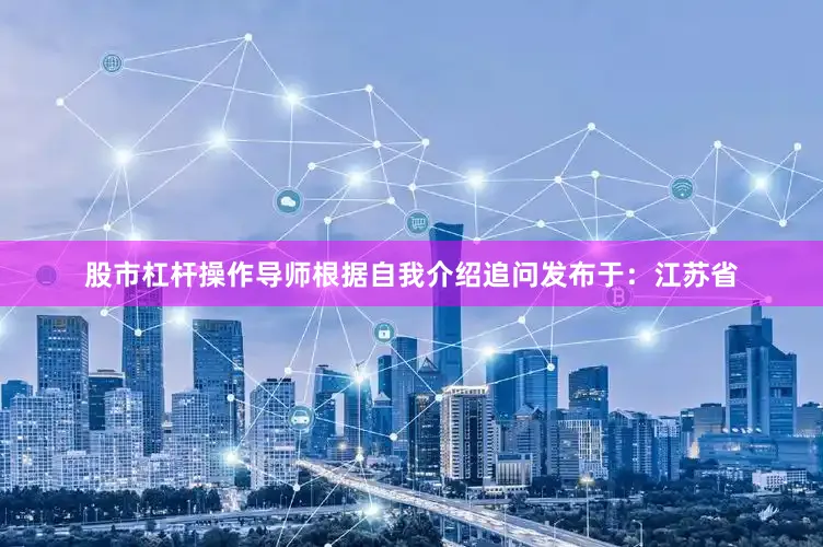股市杠杆操作导师根据自我介绍追问发布于：江苏省