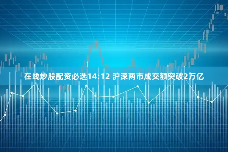 在线炒股配资必选14:12 沪深两市成交额突破2万亿