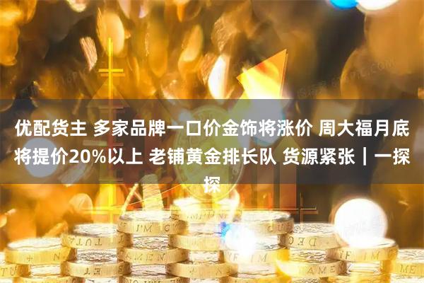 优配货主 多家品牌一口价金饰将涨价 周大福月底将提价20%以上 老铺黄金排长队 货源紧张｜一探