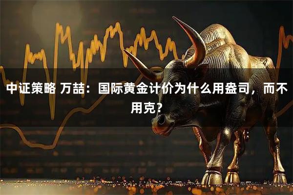 中证策略 万喆：国际黄金计价为什么用盎司，而不用克？