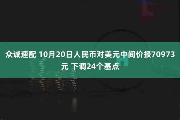 众诚速配 10月20日人民币对美元中间价报70973元 下调24个基点