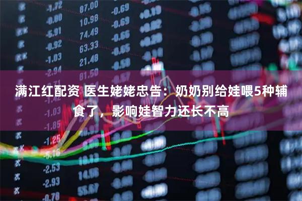 满江红配资 医生姥姥忠告：奶奶别给娃喂5种辅食了，影响娃智力还长不高