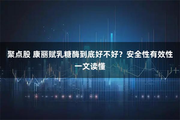 聚点股 康丽赋乳糖酶到底好不好？安全性有效性一文读懂