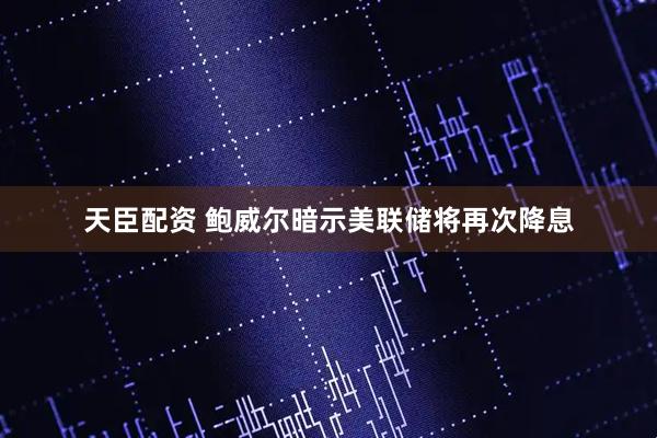 天臣配资 鲍威尔暗示美联储将再次降息