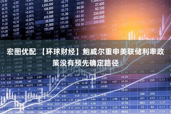 宏图优配 【环球财经】鲍威尔重申美联储利率政策没有预先确定路径