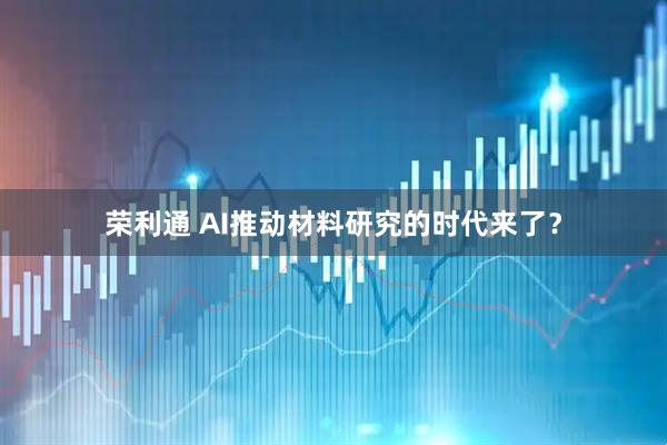 荣利通 AI推动材料研究的时代来了？