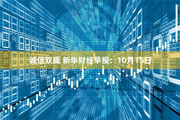 诚信双赢 新华财经早报：10月15日
