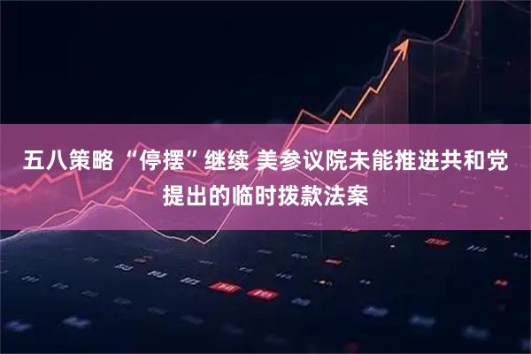 五八策略 “停摆”继续 美参议院未能推进共和党提出的临时拨款法案