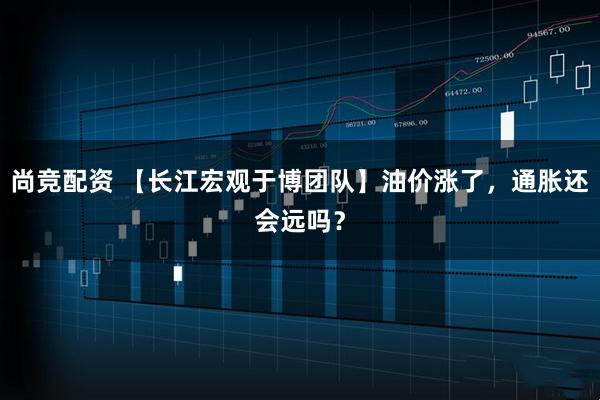 尚竞配资 【长江宏观于博团队】油价涨了，通胀还会远吗？