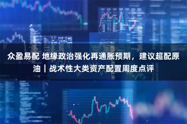 众盈易配 地缘政治强化再通胀预期，建议超配原油｜战术性大类资产配置周度点评