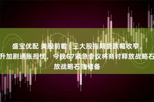 盛宝优配 美股前瞻 | 三大股指期货跌幅收窄，油价飙升加剧通胀担忧，今晚G7紧急会议将商讨释放战略石油储备