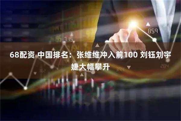 68配资 中国排名：张维维冲入前100 刘钰刘宇婕大幅攀升
