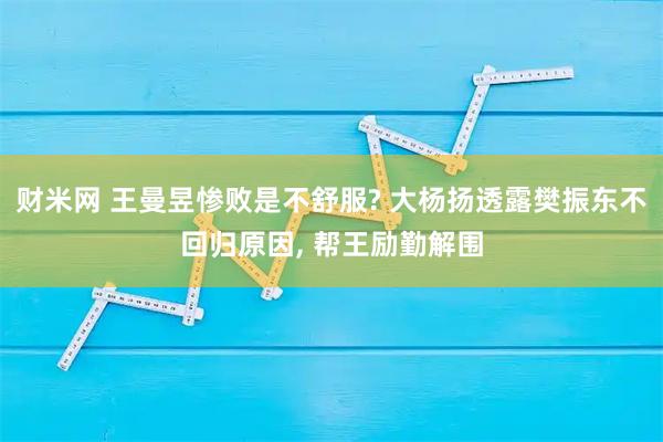 财米网 王曼昱惨败是不舒服? 大杨扬透露樊振东不回归原因, 帮王励勤解围