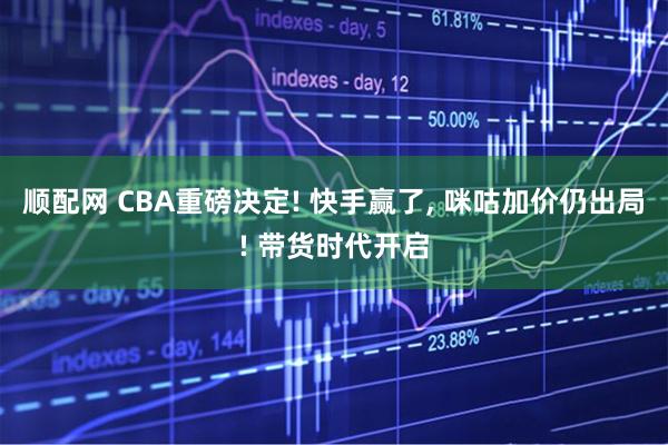 顺配网 CBA重磅决定! 快手赢了, 咪咕加价仍出局! 带货时代开启