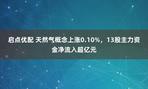 启点优配 天然气概念上涨0.10%，13股主力资金净流入超亿元