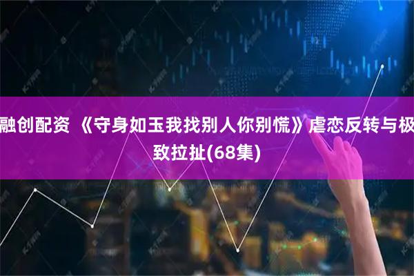 融创配资 《守身如玉我找别人你别慌》虐恋反转与极致拉扯(68集)