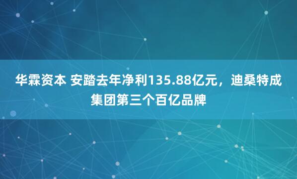 华霖资本 安踏去年净利135.88亿元，迪桑特成集团第三个百亿品牌