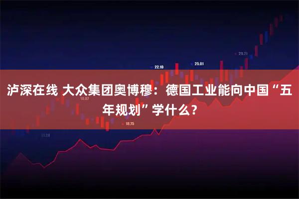 泸深在线 大众集团奥博穆：德国工业能向中国“五年规划”学什么？