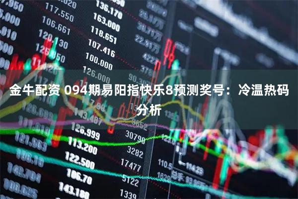 金牛配资 094期易阳指快乐8预测奖号:冷温热码分析