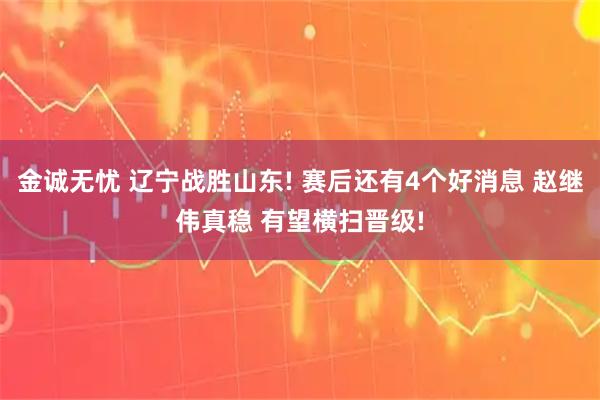 金诚无忧 辽宁战胜山东! 赛后还有4个好消息 赵继伟真稳 有望横扫晋级!
