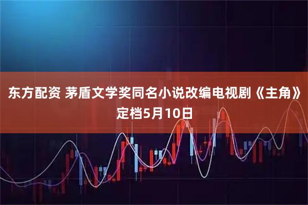 东方配资 茅盾文学奖同名小说改编电视剧《主角》定档5月10日