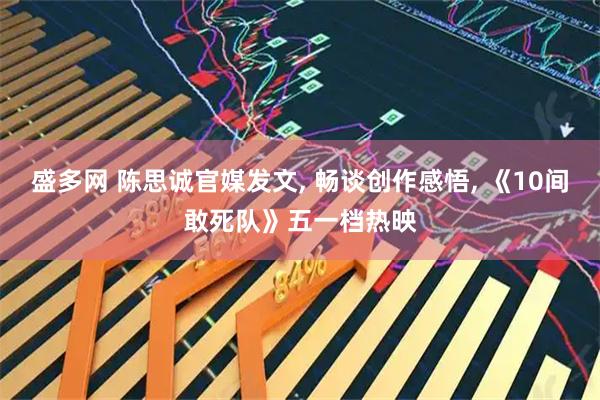 盛多网 陈思诚官媒发文, 畅谈创作感悟, 《10间敢死队》五一档热映