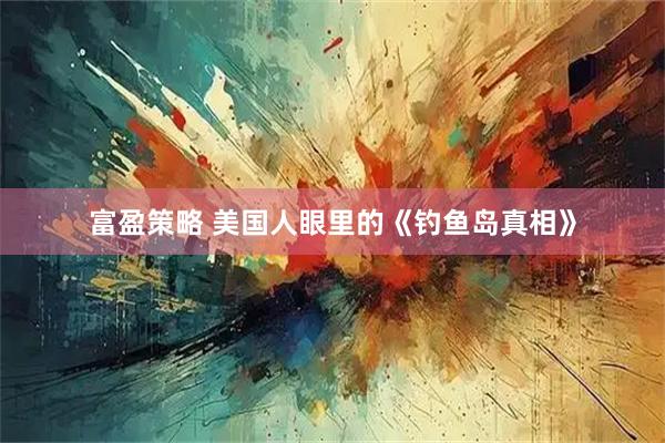 富盈策略 美国人眼里的《钓鱼岛真相》