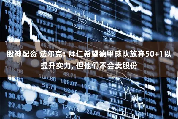 股神配资 法尔克: 拜仁希望德甲球队放弃50+1以提升实力, 但他们不会卖股份